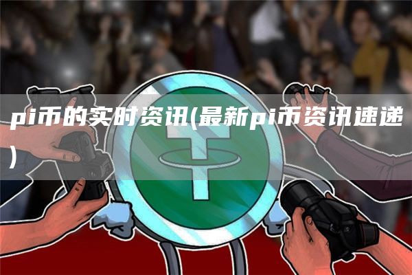 pi币的实时资讯 - 最新pi币资讯速递